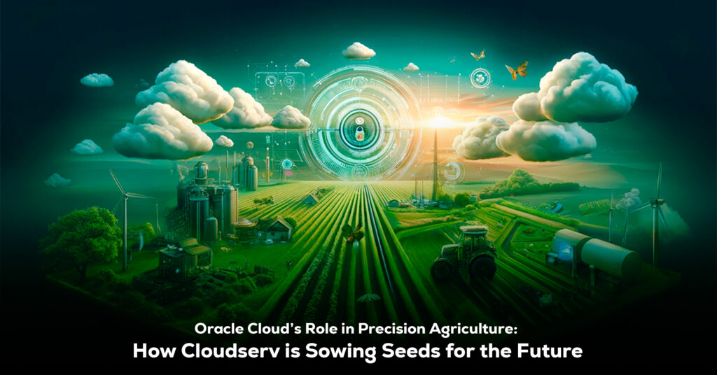Oracle Cloud’s Role in Precision Agriculture- How Cloudserv is Sowing Seeds for the Future