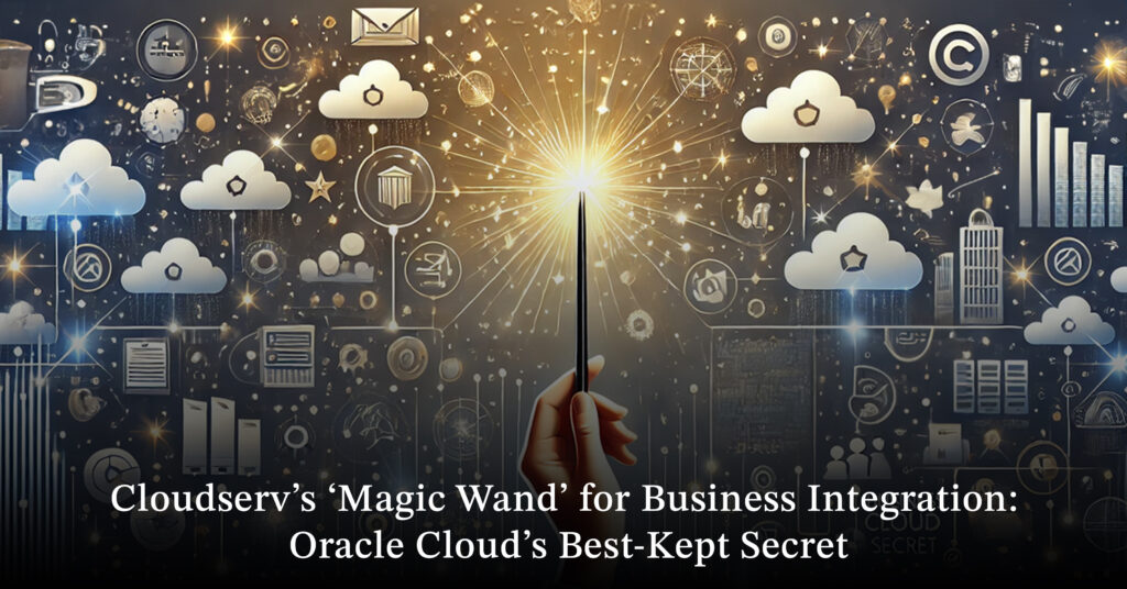 Cloudserv’s ‘Magic Wand’ for Business Integration- Oracle Cloud’s Best-Kept Secret