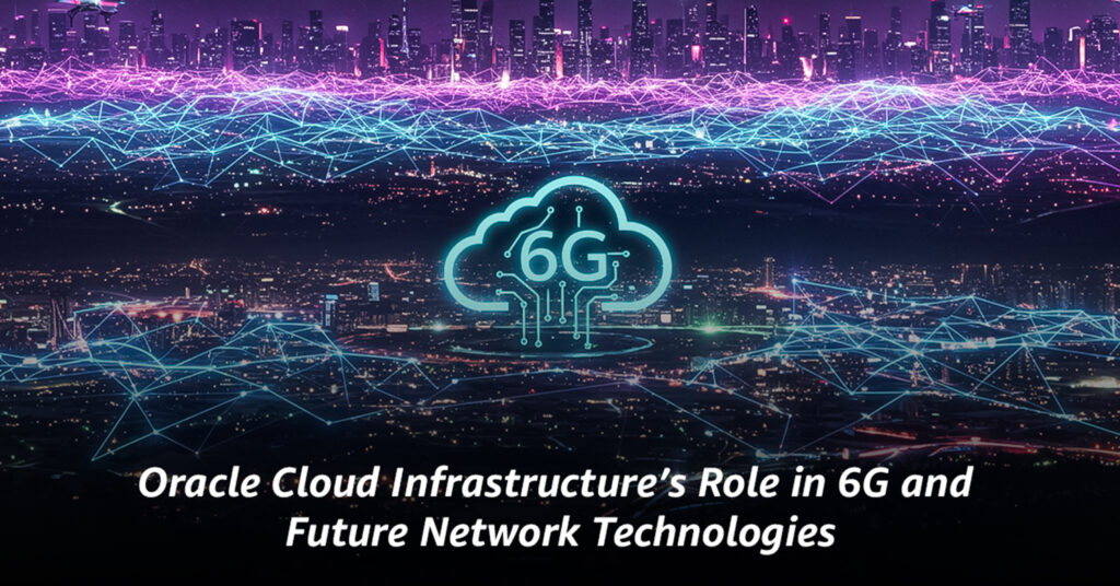 Oracle Cloud Infrastructure’s Role in 6G and Future Network Technologies