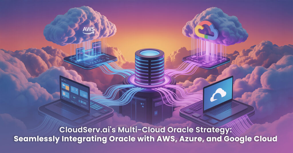 CloudServ.ai's Multi-Cloud Oracle Strategy- Seamlessly Integrating Oracle with AWS, Azure, and Google Cloud