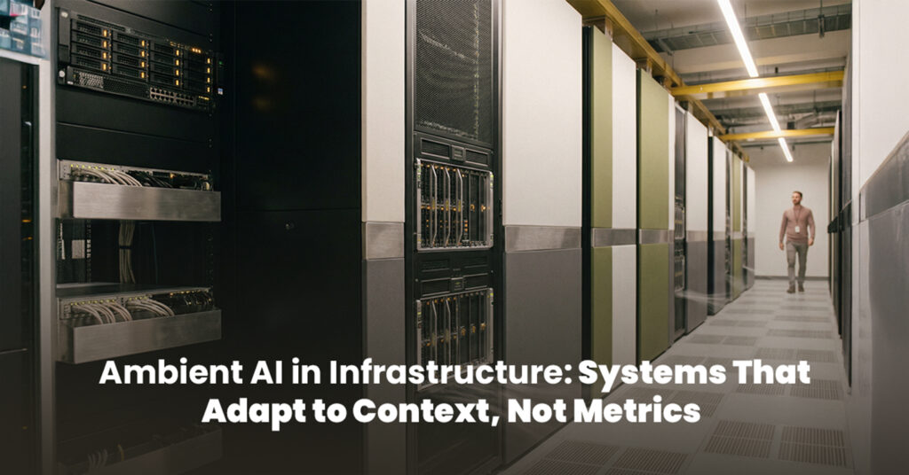 Ambient AI in Infrastructure: Systems That Adapt to Context, Not Metrics