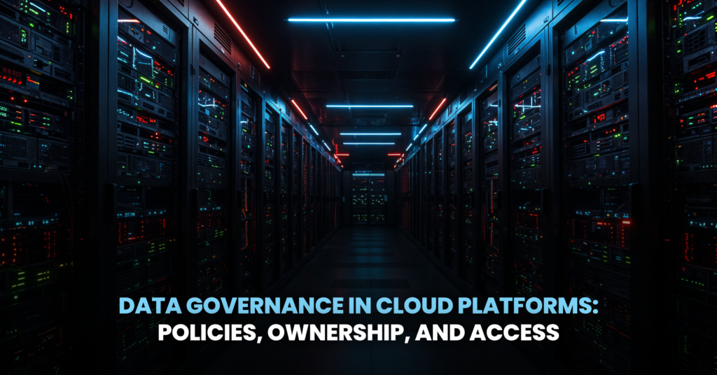 Data Governance in Cloud Platforms: Policies, Ownership, and Access