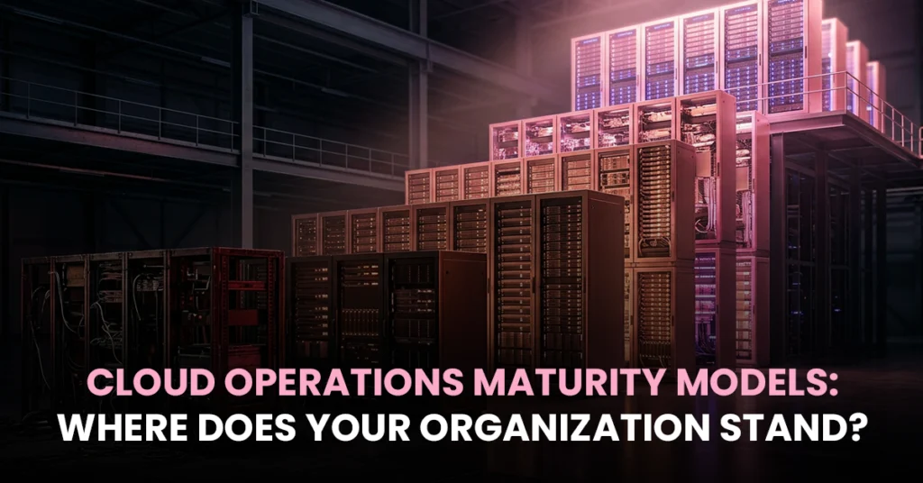 Cloud Operations Maturity Models: Where Does Your Organization Stand?